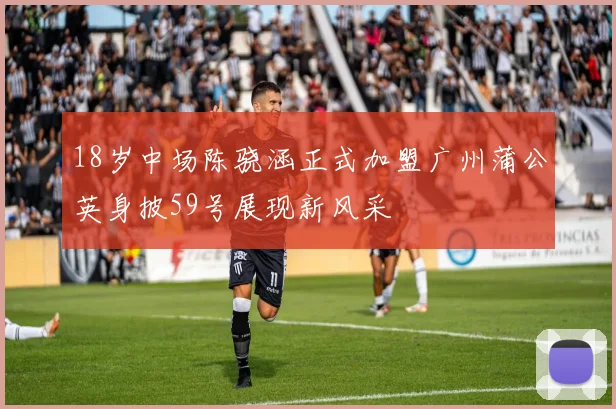 18岁中场陈骁涵正式加盟广州蒲公英身披59号展现新风采