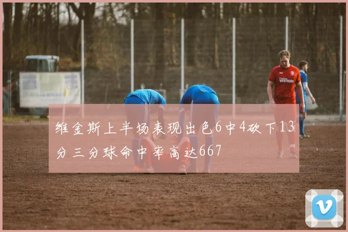 维金斯上半场表现出色6中4砍下13分三分球命中率高达667
